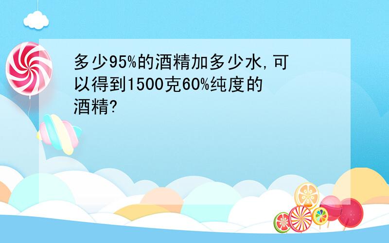 多少95%的酒精加多少水,可以得到1500克60%纯度的酒精?