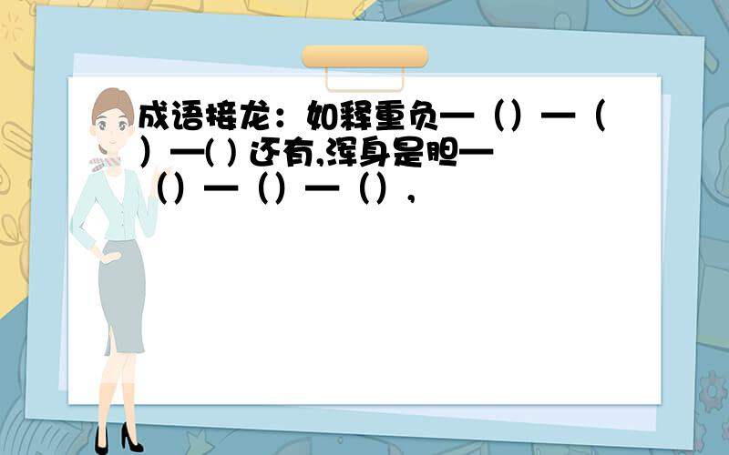 成语接龙：如释重负—（）—（）—( ) 还有,浑身是胆—（）—（）—（）,