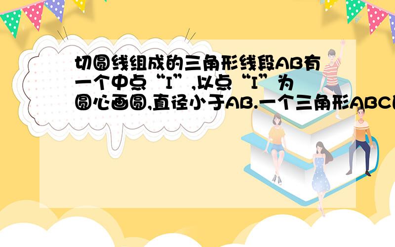 切圆线组成的三角形线段AB有一个中点“I”,以点“I”为圆心画圆,直径小于AB.一个三角形ABC的AC边和BC边切圆.在