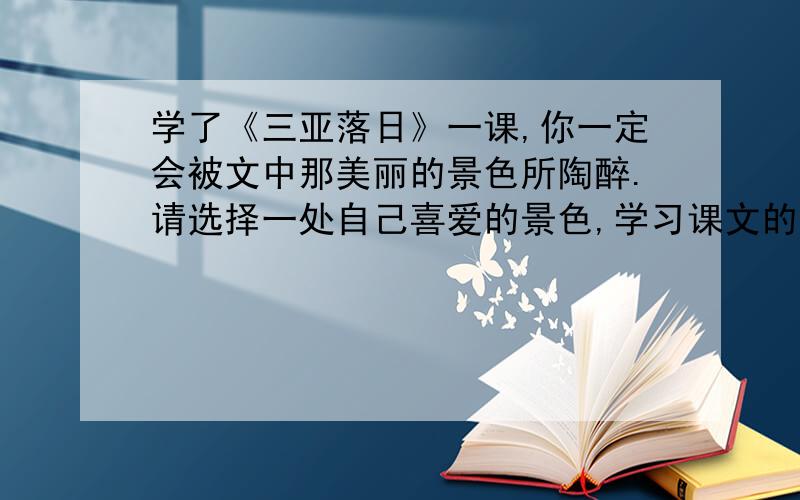 学了《三亚落日》一课,你一定会被文中那美丽的景色所陶醉.请选择一处自己喜爱的景色,学习课文的写法…