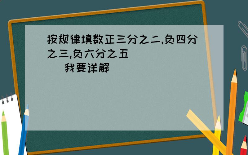 按规律填数正三分之二,负四分之三,负六分之五 （ ） （ ）我要详解