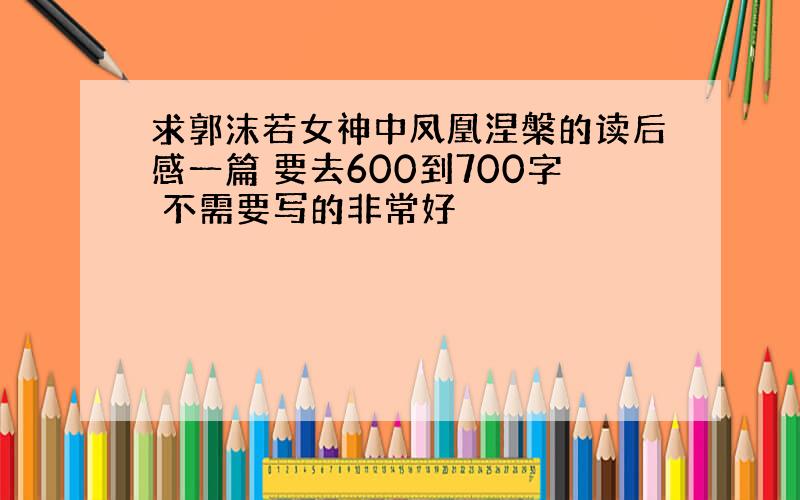 求郭沫若女神中凤凰涅槃的读后感一篇 要去600到700字 不需要写的非常好