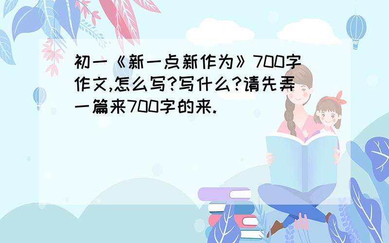 初一《新一点新作为》700字作文,怎么写?写什么?请先弄一篇来700字的来.