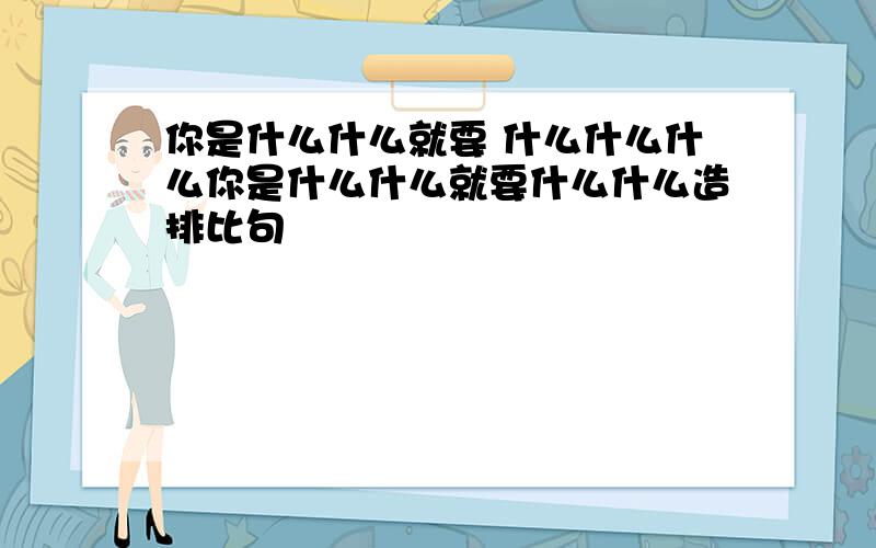 你是什么什么就要 什么什么什么你是什么什么就要什么什么造排比句