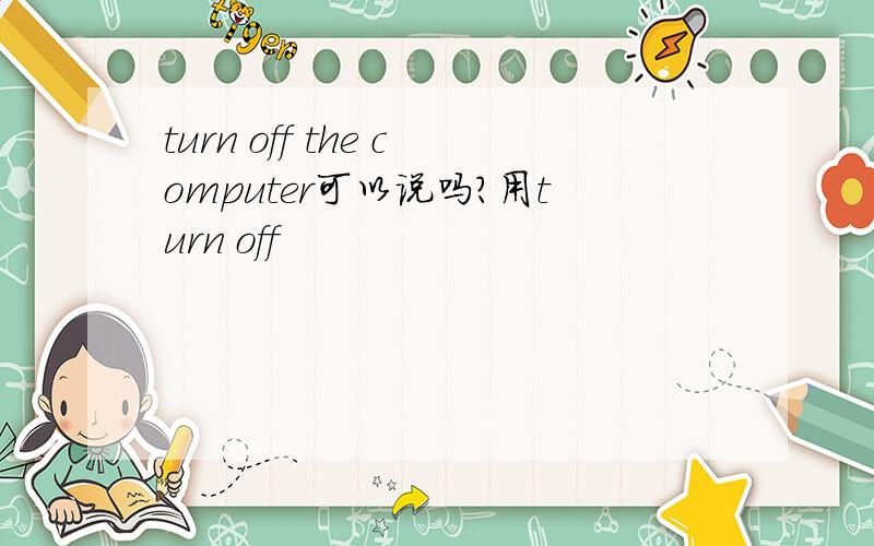 turn off the computer可以说吗?用turn off