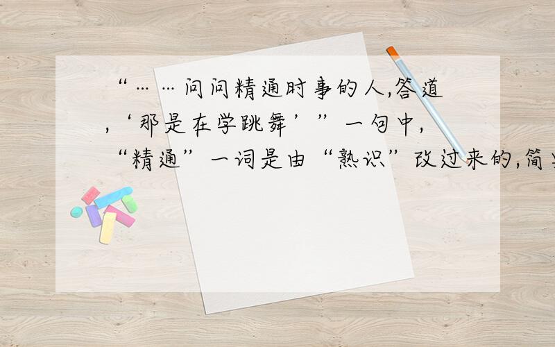 “……问问精通时事的人,答道,‘那是在学跳舞’”一句中,“精通”一词是由“熟识”改过来的,简要说说这一改动的好处在哪里?