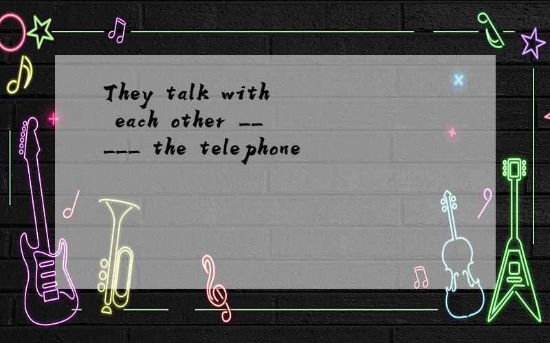 They talk with each other _____ the telephone