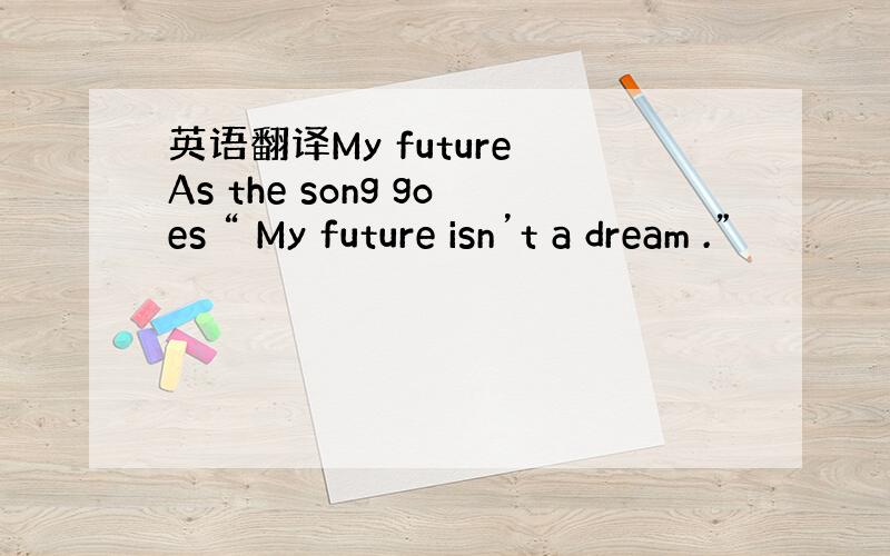 英语翻译My future As the song goes “ My future isn’t a dream .”