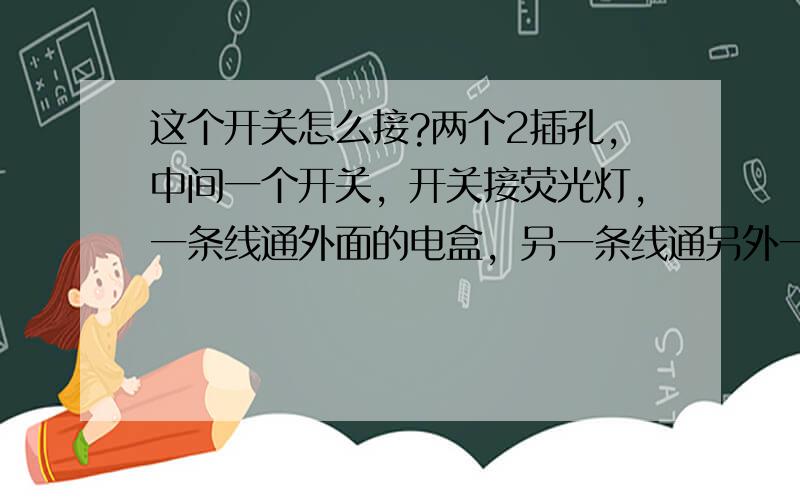 这个开关怎么接?两个2插孔，中间一个开关，开关接荧光灯，一条线通外面的电盒，另一条线通另外一个房间的线，昨天一个师傅来接