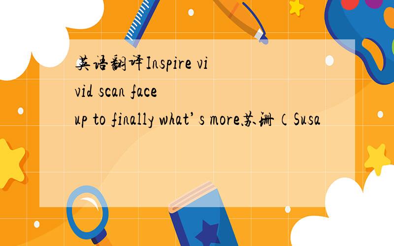 英语翻译Inspire vivid scan face up to finally what’s more苏珊（Susa