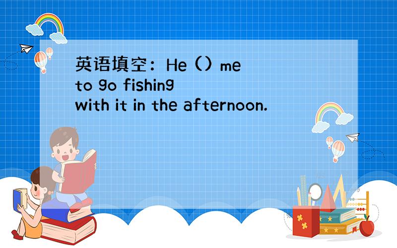 英语填空：He () me to go fishing with it in the afternoon.