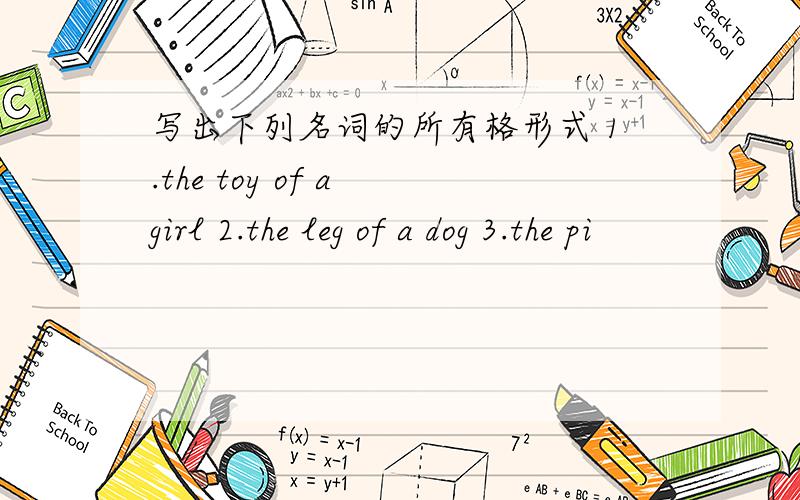 写出下列名词的所有格形式 1.the toy of a girl 2.the leg of a dog 3.the pi