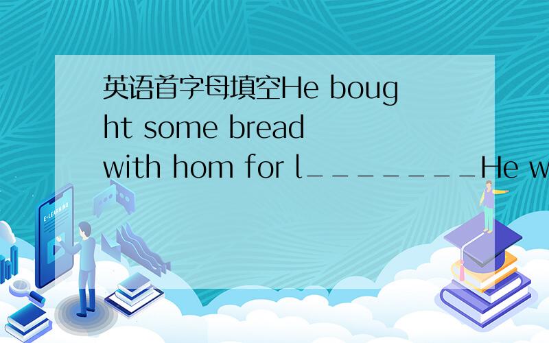 英语首字母填空He bought some bread with hom for l_______He went on