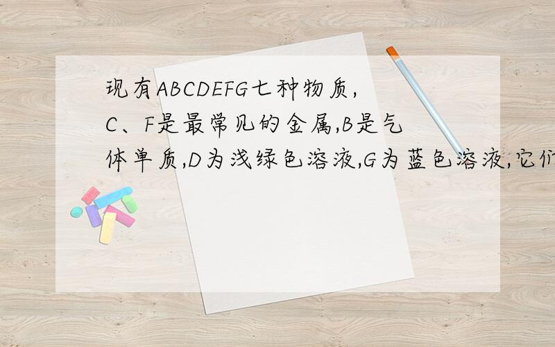 现有ABCDEFG七种物质,C、F是最常见的金属,B是气体单质,D为浅绿色溶液,G为蓝色溶液,它们之间存在如?B