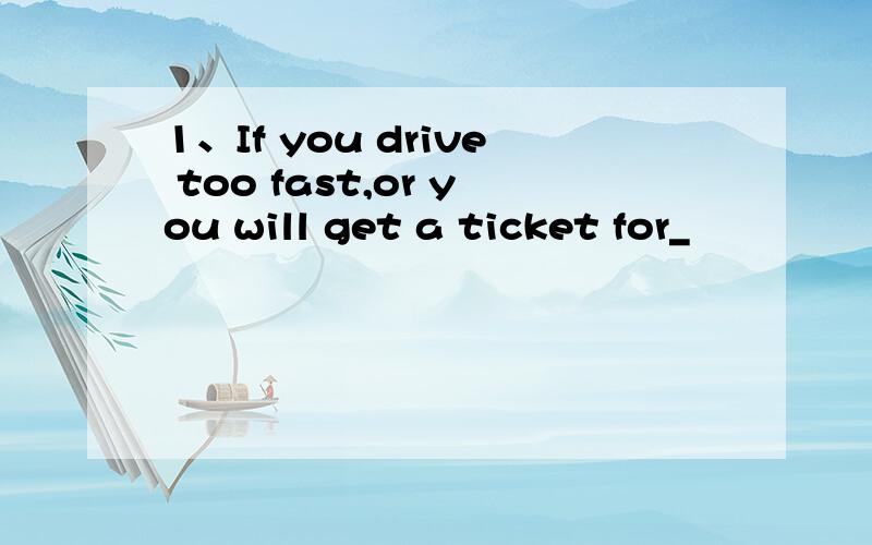 1、If you drive too fast,or you will get a ticket for_