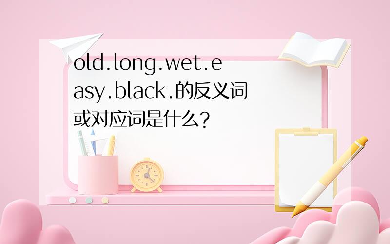 old.long.wet.easy.black.的反义词或对应词是什么?