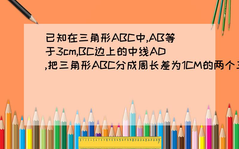 已知在三角形ABC中,AB等于3cm,BC边上的中线AD,把三角形ABC分成周长差为1CM的两个三角形,求AC的长