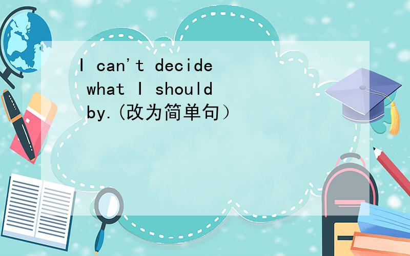 I can't decide what I should by.(改为简单句）