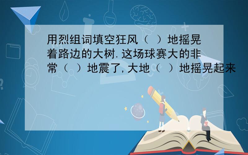 用烈组词填空狂风（ ）地摇晃着路边的大树.这场球赛大的非常（ ）地震了,大地（ ）地摇晃起来