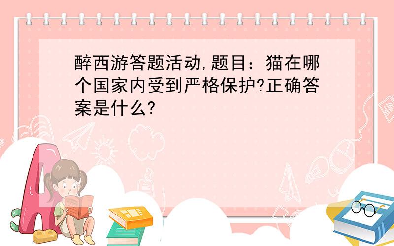 醉西游答题活动,题目：猫在哪个国家内受到严格保护?正确答案是什么?