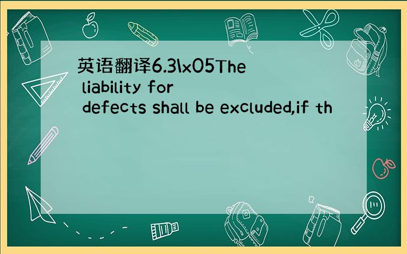 英语翻译6.3\x05The liability for defects shall be excluded,if th