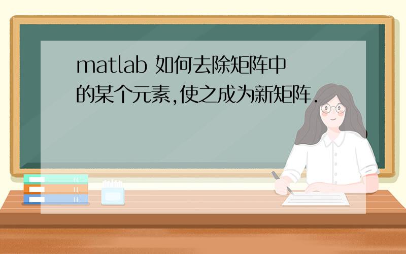 matlab 如何去除矩阵中的某个元素,使之成为新矩阵.