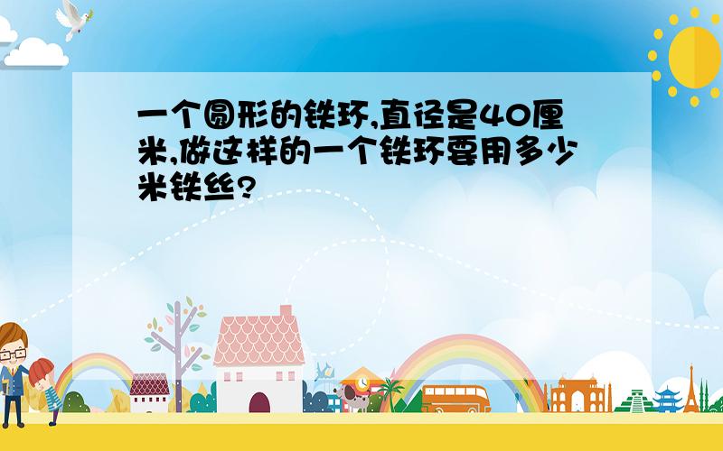 一个圆形的铁环,直径是40厘米,做这样的一个铁环要用多少米铁丝?