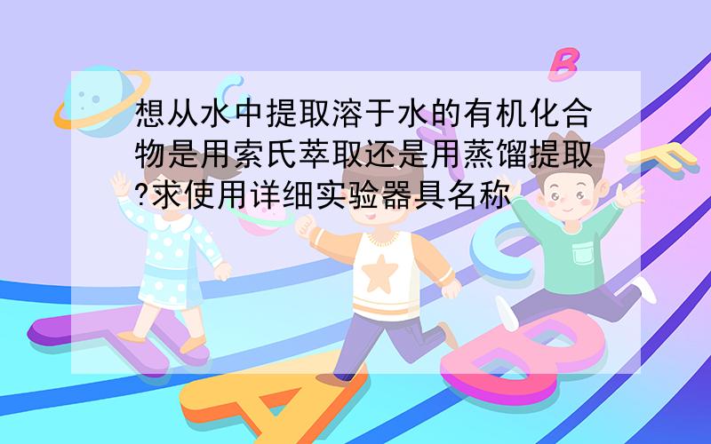 想从水中提取溶于水的有机化合物是用索氏萃取还是用蒸馏提取?求使用详细实验器具名称