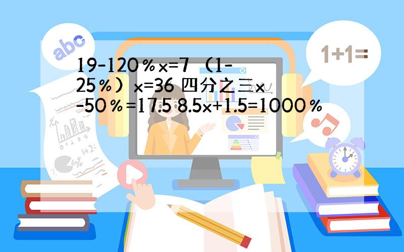 19-120％x=7 （1-25％）x=36 四分之三x-50％=17.5 8.5x+1.5=1000％