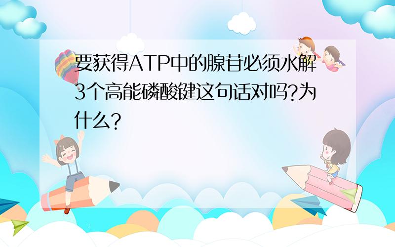 要获得ATP中的腺苷必须水解3个高能磷酸键这句话对吗?为什么?