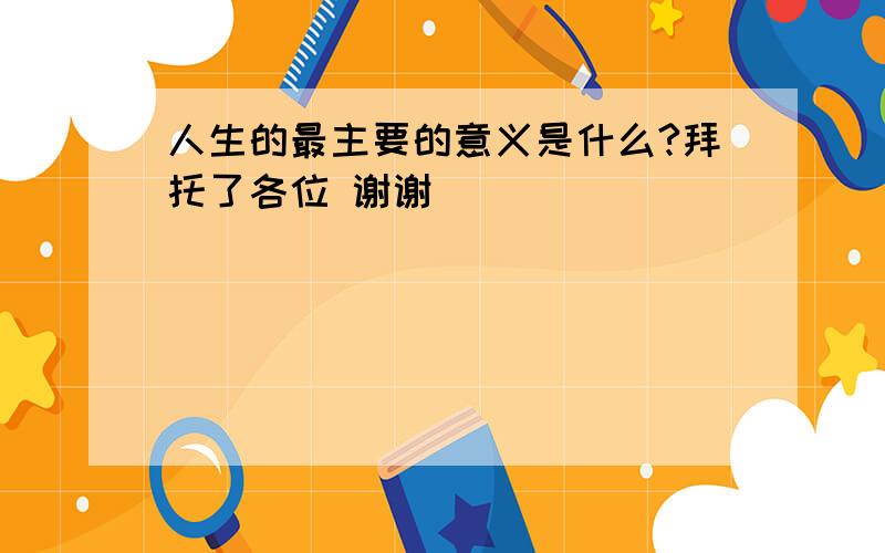 人生的最主要的意义是什么?拜托了各位 谢谢