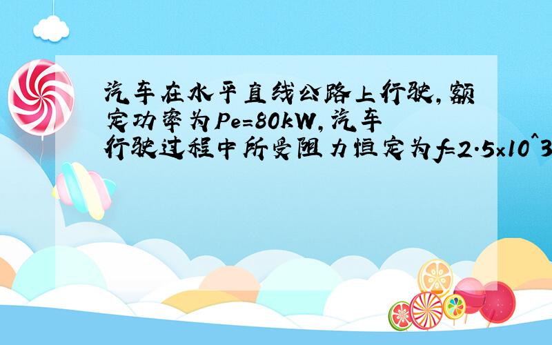 汽车在水平直线公路上行驶,额定功率为Pe=80kW,汽车行驶过程中所受阻力恒定为f=2.5×10^3N,汽车的质量M-2