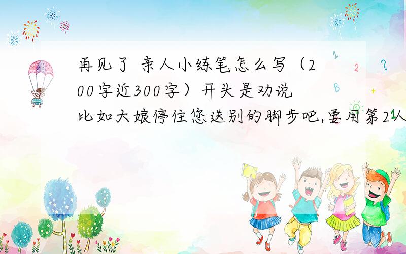 再见了 亲人小练笔怎么写（200字近300字）开头是劝说比如大娘停住您送别的脚步吧,要用第2人称您或你.