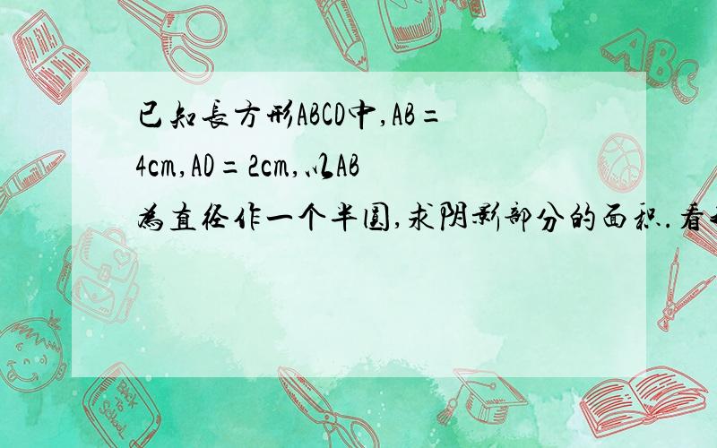 已知长方形ABCD中,AB=4cm,AD=2cm,以AB为直径作一个半圆,求阴影部分的面积.看我做的对错?