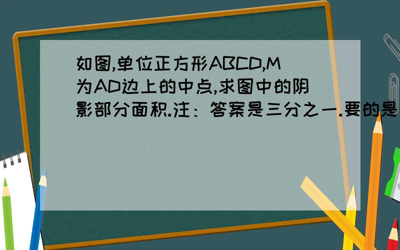 如图,单位正方形ABCD,M为AD边上的中点,求图中的阴影部分面积.注：答案是三分之一.要的是原因!