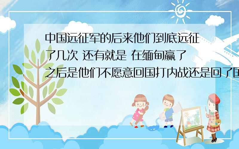 中国远征军的后来他们到底远征了几次 还有就是 在缅甸赢了之后是他们不愿意回国打内战还是回了国又被打到缅甸 他们到底是怎么