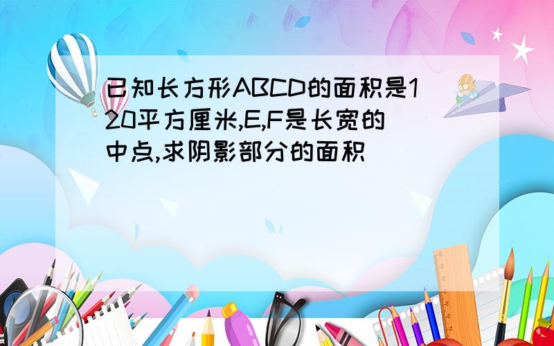 已知长方形ABCD的面积是120平方厘米,E,F是长宽的中点,求阴影部分的面积