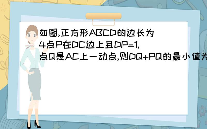 如图,正方形ABCD的边长为4点P在DC边上且DP=1,点Q是AC上一动点,则DQ+PQ的最小值为多少?