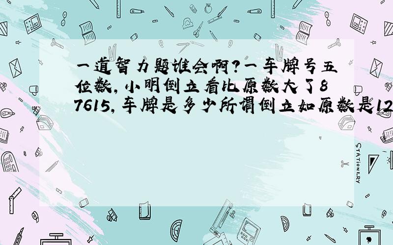 一道智力题谁会啊?一车牌号五位数,小明倒立看比原数大了87615,车牌是多少所谓倒立如原数是123456789倒立看结果