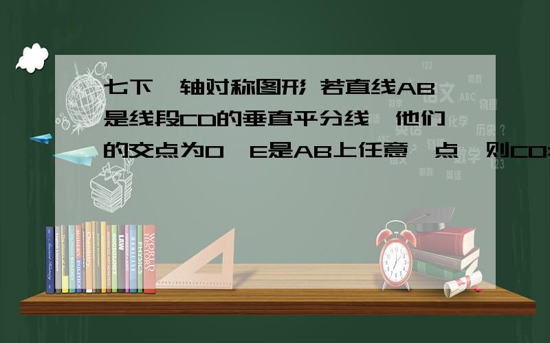 七下,轴对称图形 若直线AB是线段CD的垂直平分线,他们的交点为O,E是AB上任意一点,则CO=——,CE=——