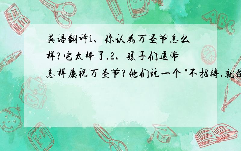 英语翻译1、你认为万圣节怎么样?它太棒了.2、孩子们通常怎样庆祝万圣节?他们玩一个“不招待,就使坏”的游戏.3、我知道怎