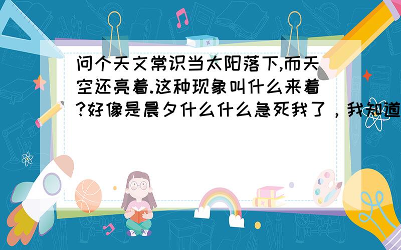 问个天文常识当太阳落下,而天空还亮着.这种现象叫什么来着?好像是晨夕什么什么急死我了，我知道是大气层的折射作用，我是问这