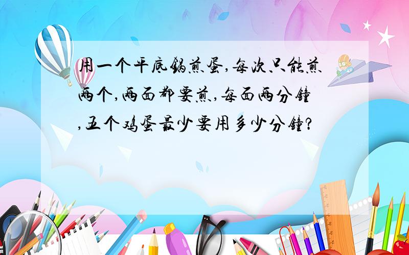 用一个平底锅煎蛋,每次只能煎两个,两面都要煎,每面两分钟,五个鸡蛋最少要用多少分钟?