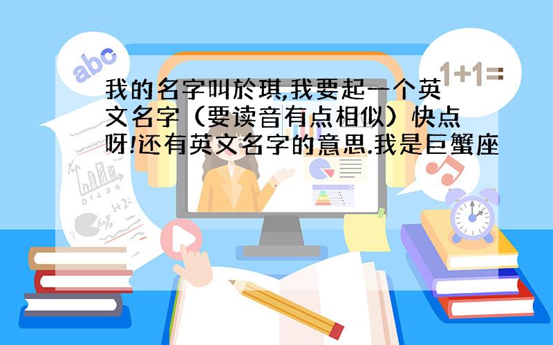 我的名字叫於琪,我要起一个英文名字（要读音有点相似）快点呀!还有英文名字的意思.我是巨蟹座