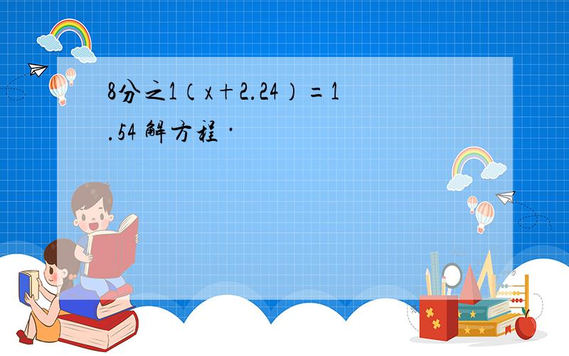 8分之1（x+2.24）=1.54 解方程 ·