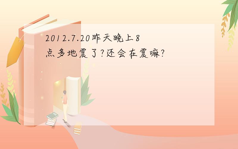 2012.7.20昨天晚上8点多地震了?还会在震嘛?