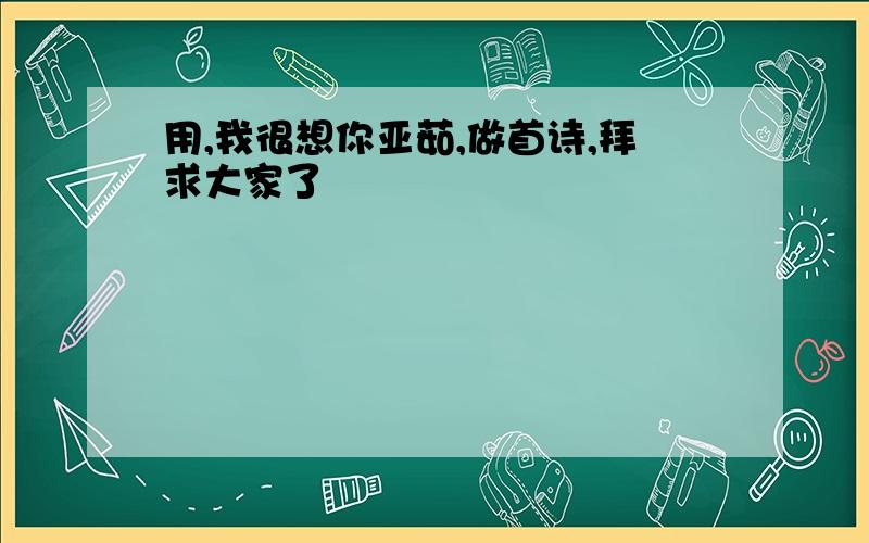 用,我很想你亚茹,做首诗,拜求大家了