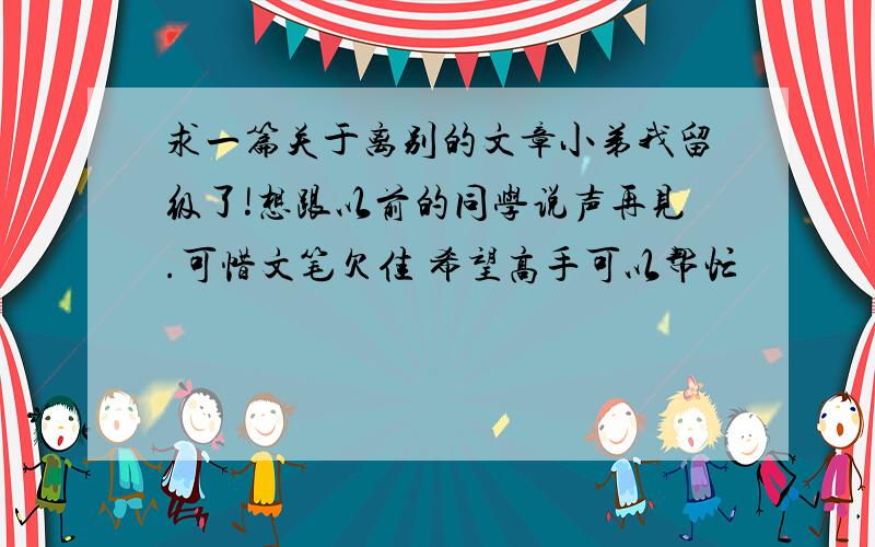 求一篇关于离别的文章小弟我留级了!想跟以前的同学说声再见.可惜文笔欠佳 希望高手可以帮忙