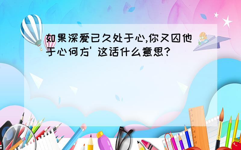 如果深爱已久处于心,你又囚他于心何方' 这话什么意思?