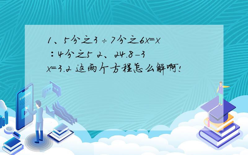 1、5分之3÷7分之6x=x∶4分之5 2、24.8-3x=3.2 这两个方程怎么解啊!